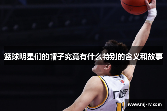 篮球明星们的帽子究竟有什么特别的含义和故事