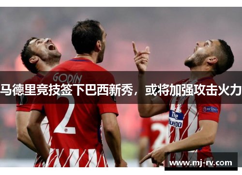 马德里竞技签下巴西新秀，或将加强攻击火力
