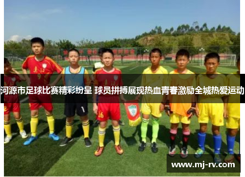 河源市足球比赛精彩纷呈 球员拼搏展现热血青春激励全城热爱运动