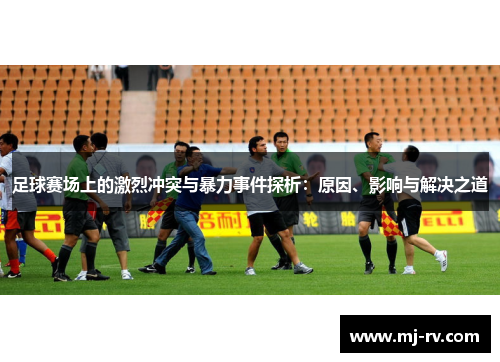 足球赛场上的激烈冲突与暴力事件探析：原因、影响与解决之道