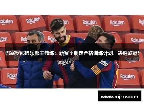 巴塞罗那俱乐部主教练：新赛季制定严格训练计划，决胜欧冠！