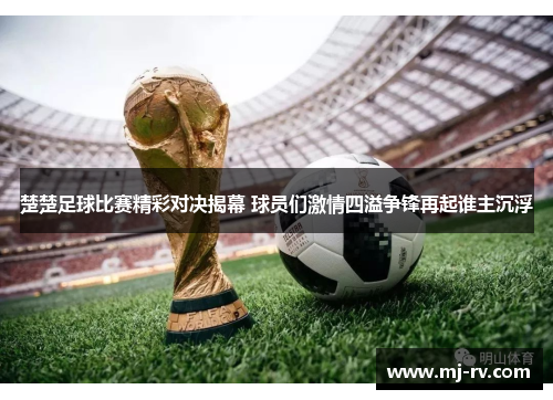 楚楚足球比赛精彩对决揭幕 球员们激情四溢争锋再起谁主沉浮