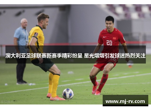 澳大利亚足球联赛新赛季精彩纷呈 星光熠熠引发球迷热烈关注